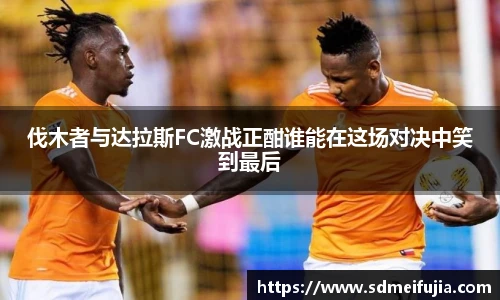 伐木者与达拉斯FC激战正酣谁能在这场对决中笑到最后